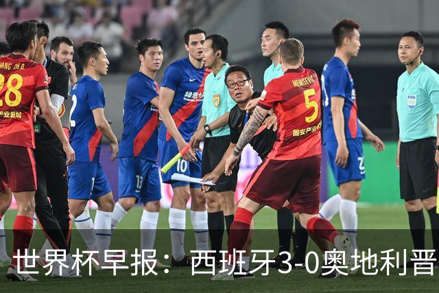 世界杯早报：西班牙3-0奥地利晋级16强，时隔16年淘汰赛再取胜