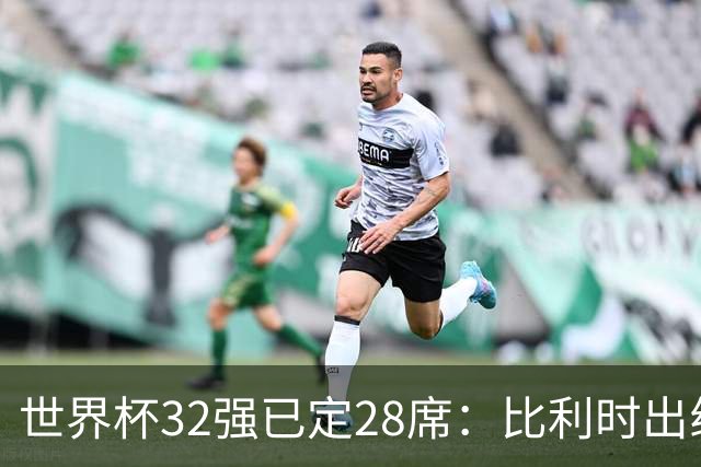 世界杯32强已定28席：比利时出线塞内加尔晋级 韩国继续等待