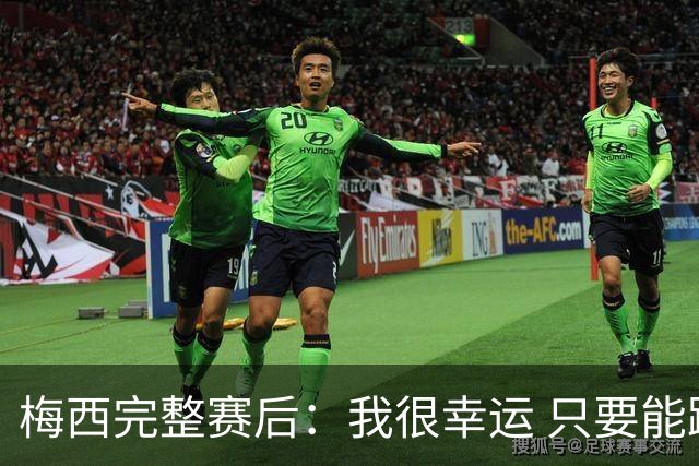 梅西完整赛后：我很幸运 只要能踢我会一直在 最佳射手只是数据