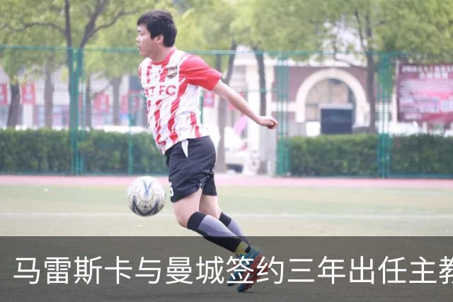 马雷斯卡与曼城签约三年出任主教练，曼城迎来阵容与战术双重变革