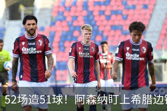 52场造51球！阿森纳盯上希腊边锋，3500万英镑或创比甲纪录
