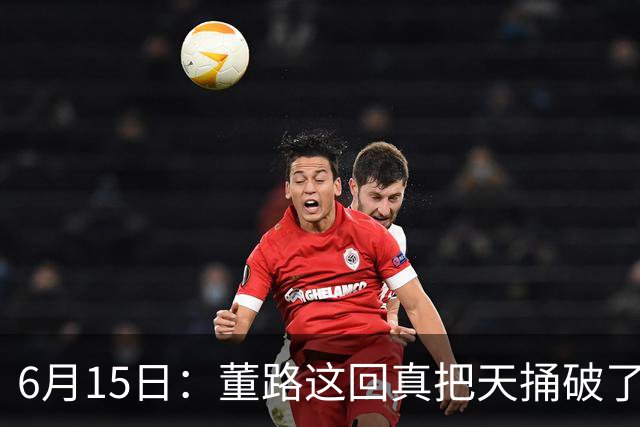 6月15日：董路这回真把天捅破了，西甲球队开出九千欧元签字费求签年轻球员刘凯源