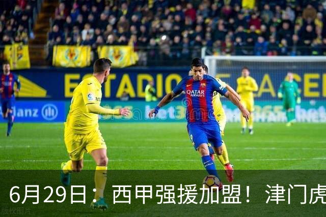 6月29日：西甲强援加盟！津门虎全员齐整兵发重庆，保底1分，再输就危险了